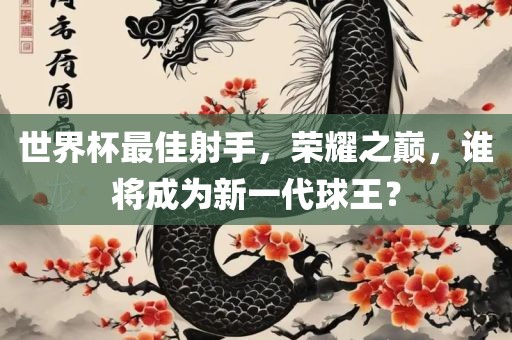 世界杯最佳射手，荣耀之巅，谁将成为新一代球眉山市正发家政服务有限公司王？