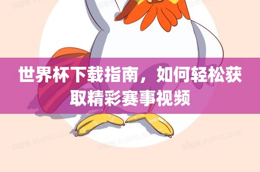 世界杯下载指南，如何轻松获取精彩赛事视频眉山市正发家政服务有限公司