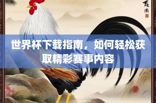 世界杯下载指南，如何轻松获取精彩赛事内容眉山市正发家政服务有限公司