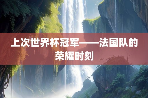 眉山市正发家政服务有限公司上次世界杯冠军——法国队的荣耀时刻