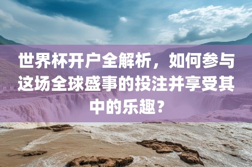 世界杯开户全解析，如何参与这场全球盛事的投注并享受其中的乐趣？眉山市正发家政服务有限公司