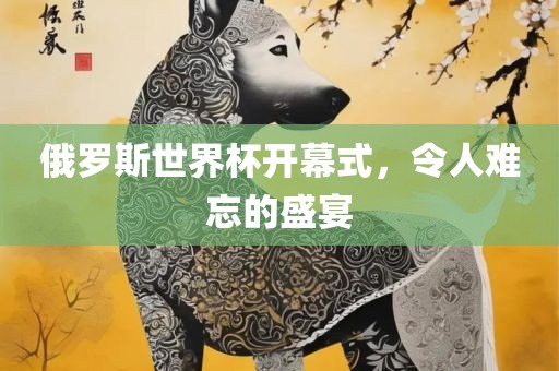 俄罗斯世界杯开幕式，令人难忘的盛宴