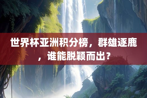 世界杯亚洲积分榜，群雄逐鹿，谁能脱颖而出？眉山市正发家政服务有限公司