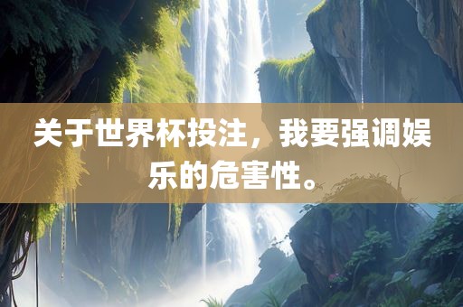 关于世界杯投注，我要强调娱乐的危害性。眉山市正发家政服务有限公司