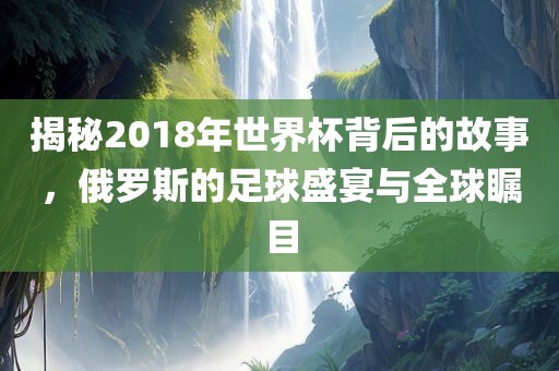 揭秘2018年世界杯背后的故事，俄罗斯的足球盛宴与全球瞩目眉山市正发家政服务有限公司