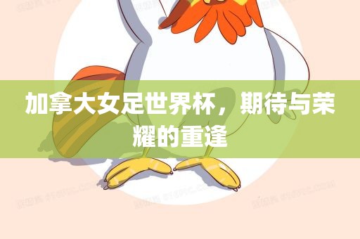 加拿大女足世界杯，期待与荣耀的重逢