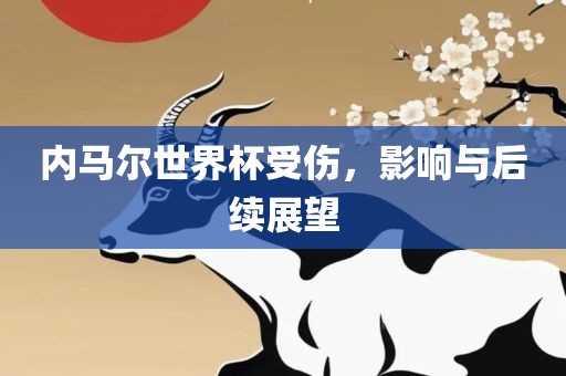 内马尔世界杯受伤，影响与后续展望眉山市正发家政服务有限公司