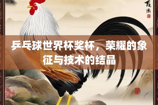 乒乓球世界杯奖杯，荣耀的象征与技术的结晶