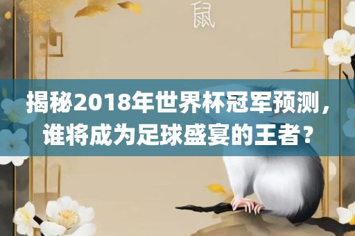 揭秘2018年世界杯冠军预测，谁将成为足球盛宴的王者？