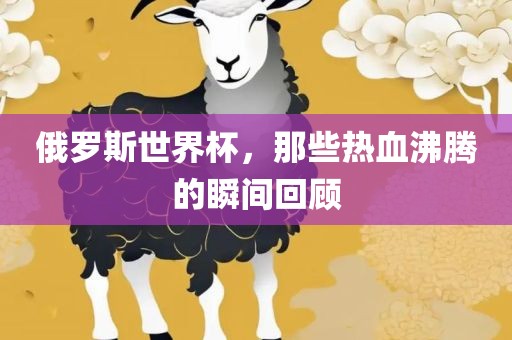 俄罗斯世界杯，那些热血沸腾的瞬间回顾