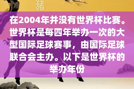 在2004年并没有世界杯比赛。世界杯是每四年举办一次的大型国际足球赛事，由国际足球联合会主办。以下是世界杯的举办年份眉山市正发家政服务有限公司