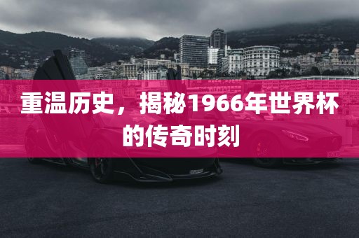 重温历史，揭秘1966年世界杯的传奇时刻眉山市正发家政服务有限公司