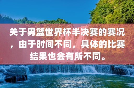 关于男篮世眉山市正发家政服务有限公司界杯半决赛的赛况，由于时间不同，具体的比赛结果也会有所不同。