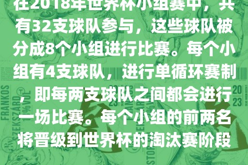 在2018年世界杯小组赛中，共有32支球队参与，这些球队被分成8个小组进行比赛。每个小组有4支球队，进行单循环赛制，即每两支球队之间都会进行一场比赛。每个小组的前两名将晋级到世界杯的淘汰赛阶段。眉山市正发家政服务有限公司