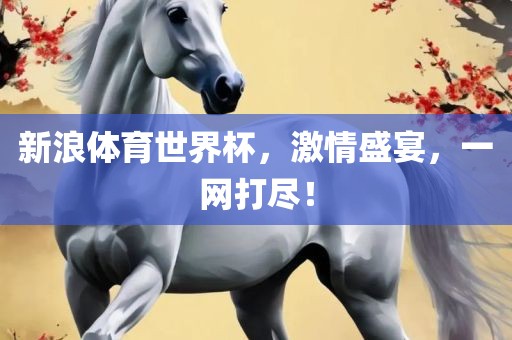 新浪体育世界杯，激情盛宴，眉山市正发家政服务有限公司一网打尽！