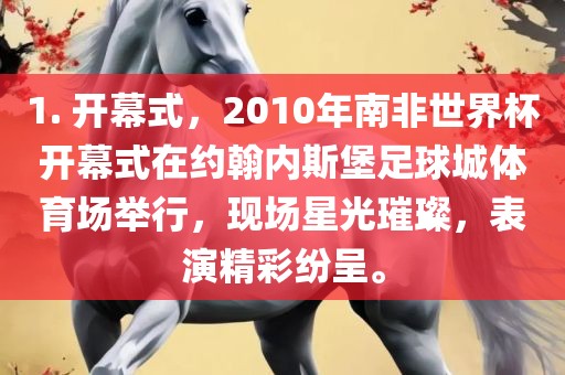 1. 开幕式，2010年南非世界杯开幕式在约翰内斯堡足球城体育场举行，现场星光璀璨，表演精彩纷呈。
