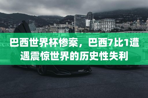巴西世界杯惨案，巴西7比1遭遇震惊世界的历史性失利眉山市正发家政服务有限公司