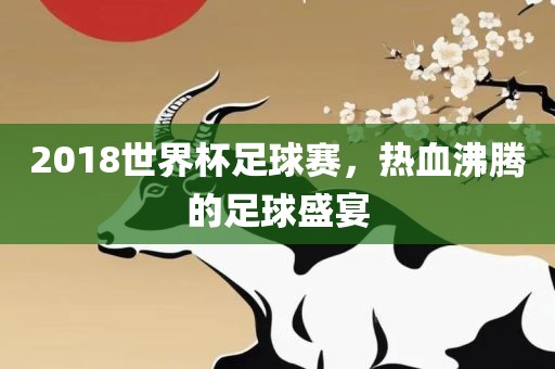 2018世界杯足球赛，热血沸腾的足球盛宴眉山市正发家政服务有限公司