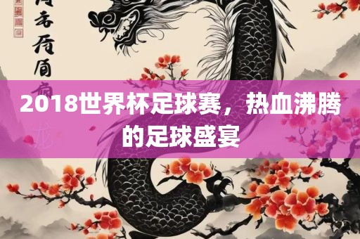 眉山市正发家政服务有限公司2018世界杯足球赛，热血沸腾的足球盛宴