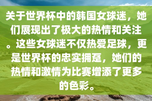 关于世界杯中的韩国女球迷，她们展现出了极大的热情和关注。这些女球迷不仅热爱足球，更是世界杯的忠实拥趸，她们的热情和激情为比赛增添了更多的色彩。眉山市正发家政服务有限公司