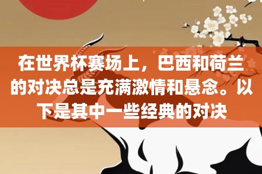 在世界杯赛场上，巴西和荷兰的对决总是充满激情和悬念。以下是其中一些经典的对决眉山市正发家政服务有限公司
