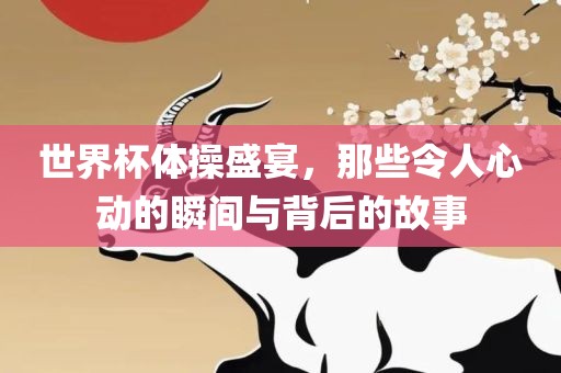 世界杯体操盛宴，那些令人心动的瞬间与背后的故事眉山市正发家政服务有限公司