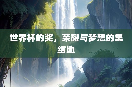 世界杯的奖，荣耀与梦想的集结地