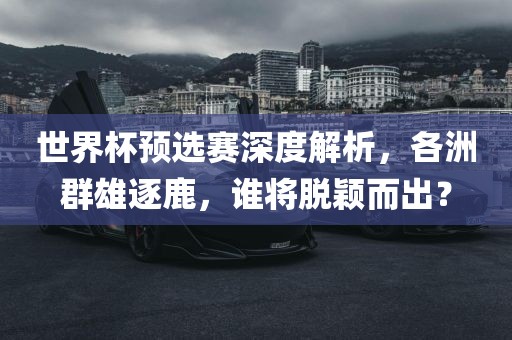 世界杯预选赛深度解析，各洲群雄逐鹿，谁将脱颖而出？眉山市正发家政服务有限公司