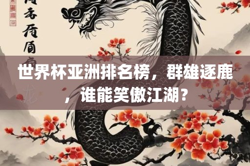 世界杯亚洲排名榜，群雄逐鹿，谁能笑傲江湖？