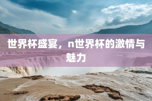 世界杯盛宴，n世界杯的激情与魅力眉山市正发家政服务有限公司