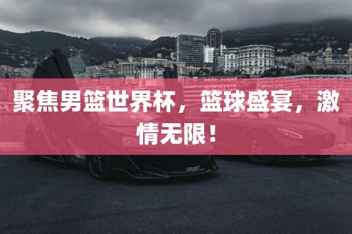 聚焦男篮世界杯，篮球盛宴，激情无限！眉山市正发家政服务有限公司