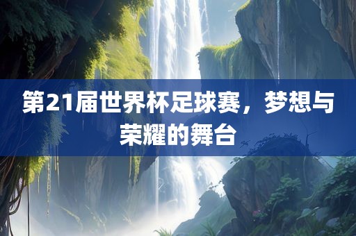 第21届世界杯足球赛，梦想与荣耀的舞台眉山市正发家政服务有限公司