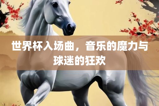 世界杯入场曲，音乐的魔力与球迷的狂欢眉山市正发家政服务有限公司
