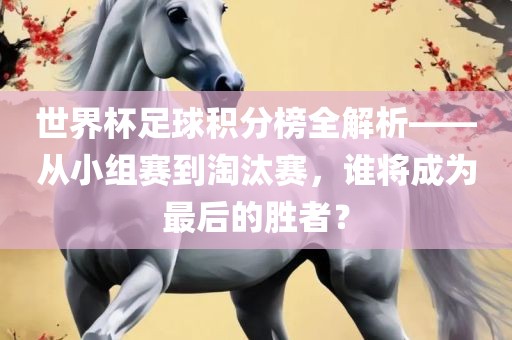 世界杯足球积分榜全解析——从小组赛到淘汰赛，谁将成为最后的胜者？眉山市正发家政服务有限公司