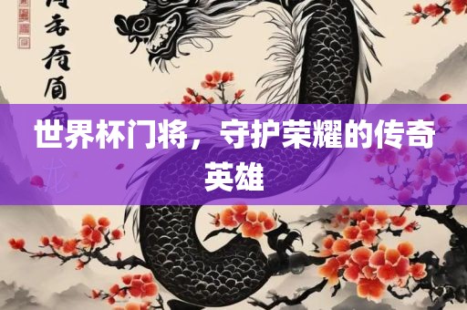 世界杯门将，守护荣耀的传奇英雄