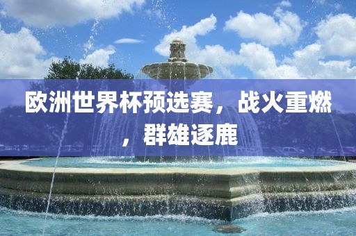 欧洲世界杯预选赛，战火重燃，群雄逐鹿