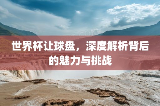 世界杯让球盘，深度解眉山市正发家政服务有限公司析背后的魅力与挑战