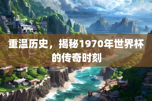 重温历史，揭秘1970年世界杯的传奇时刻
