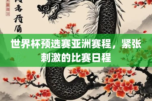 世界杯预选赛亚洲赛程，紧张刺激的比赛日程眉山市正发家政服务有限公司