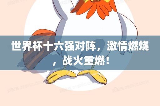 世界杯十六强对阵，激情燃烧，战火重燃！眉山市正发家政服务有限公司