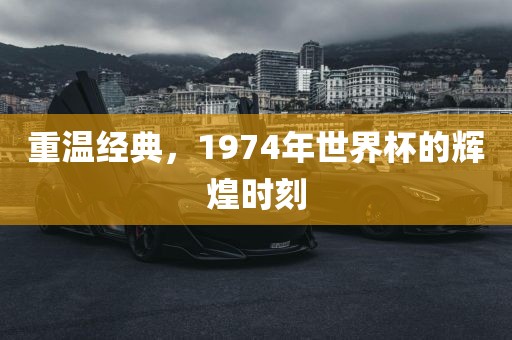 重温经典，1974年世界杯的辉煌时刻