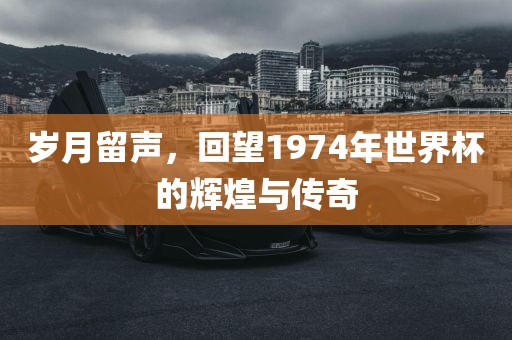 岁月留声，回望1974年世界杯的辉煌与传奇