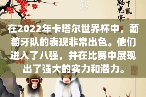 在2022年卡塔尔世界杯中，葡萄牙队的表现非常出色。他们进入了八强，并在比赛中展现出了强大的实力和潜力。眉山市正发家政服务有限公司