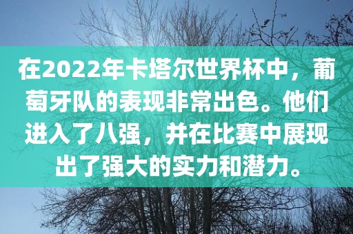 在2022年卡塔尔世界杯中，葡萄牙队的表现非常出色。他们进入了八强，并在比赛中展现出了强大的实力和潜力。