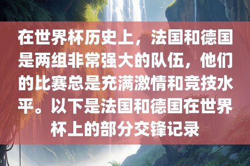 在世界杯历史上，法国和德国是两组非常强大的队伍，他们的比赛总是充满激情和竞技水平。以下是法国和德国在世界杯上的部分交锋记录眉山市正发家政服务有限公司