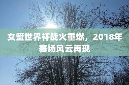 女篮世界杯战火重燃，2018年赛场风云再现