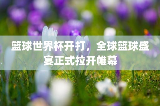 篮球世界杯开打，全球篮球盛宴正式拉开帷幕