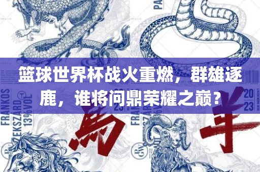 篮球世界杯战火重燃，群雄逐鹿，谁将问鼎荣耀之巅？眉山市正发家政服务有限公司