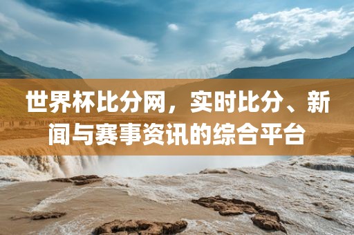 世界杯比分网，实时比分、新闻与赛事资讯的综合平台