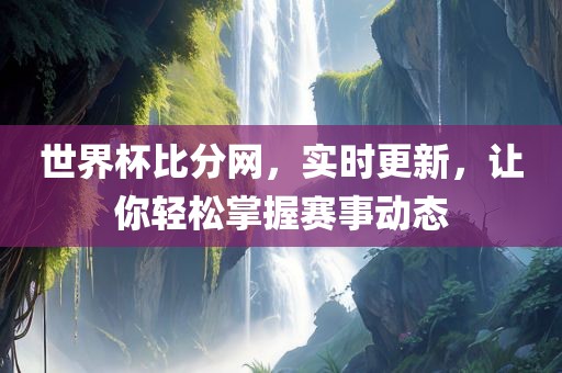 世界杯比分网，实时更新，让你轻松掌握赛事动态